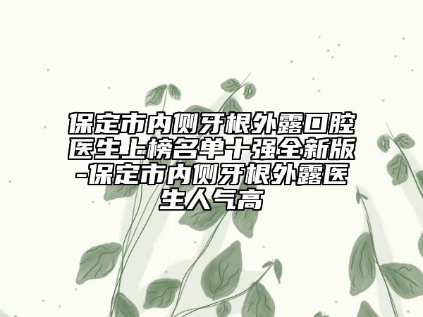 保定市内侧牙根外露口腔医生上榜名单十强全新版-保定市内侧牙根外露医生人气高