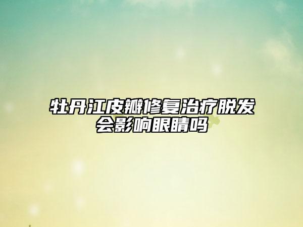 牡丹江皮瓣修复治疗脱发会影响眼睛吗