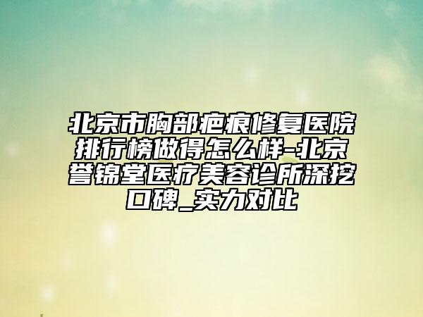 北京市胸部疤痕修复医院排行榜做得怎么样-北京誉锦堂医疗美容诊所深挖口碑_实力对比