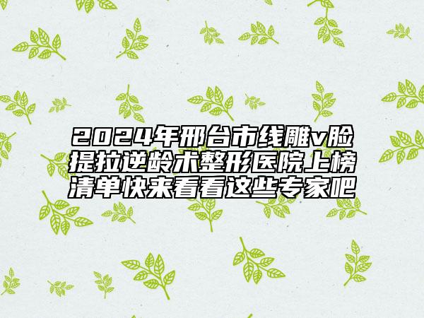 2024年邢台市线雕v脸提拉逆龄术整形医院上榜清单快来看看这些专家吧