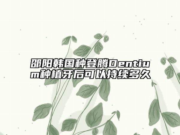 邵阳韩国种登腾Dentium种植牙后可以持续多久