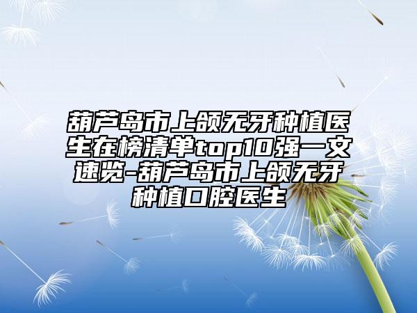 葫芦岛市上颌无牙种植医生在榜清单top10强一文速览-葫芦岛市上颌无牙种植口腔医生