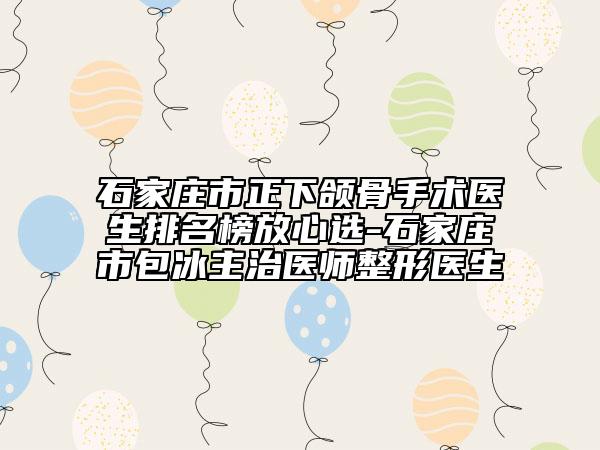 石家庄市正下颌骨手术医生排名榜放心选-石家庄市包冰主治医师整形医生