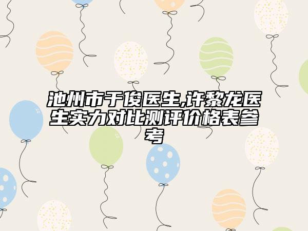 池州市于俊医生,许黎龙医生实力对比测评价格表参考