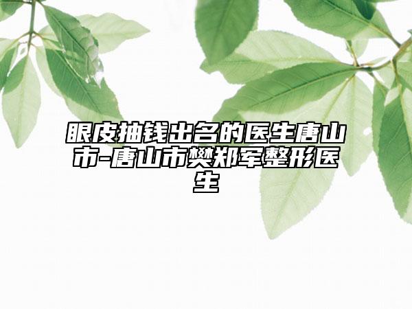 眼皮抽钱出名的医生唐山市-唐山市樊郑军整形医生