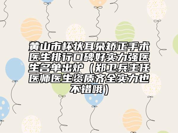 黄山市杯状耳朵矫正手术医生排行口碑好实力强医生名单出炉（郑卫兵主任医师医生资质齐全实力也不错哦）