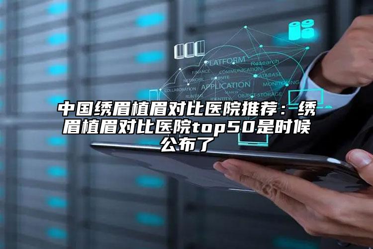 中国绣眉植眉对比医院推荐：绣眉植眉对比医院top50是时候公布了