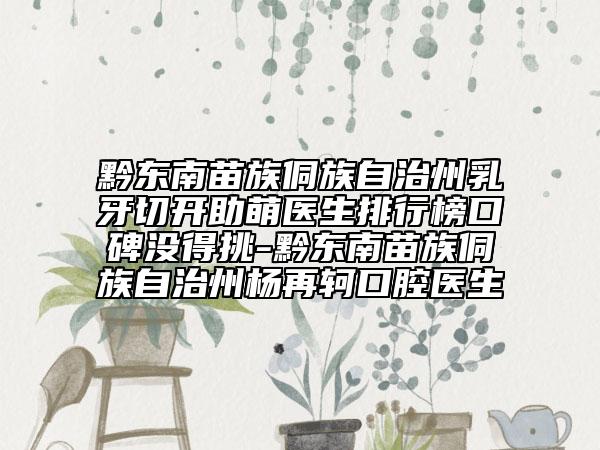 黔东南苗族侗族自治州乳牙切开助萌医生排行榜口碑没得挑-黔东南苗族侗族自治州杨再轲口腔医生