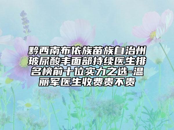 黔西南布依族苗族自治州玻尿酸丰面部持续医生排名榜前十位实力之选-温丽军医生收费贵不贵