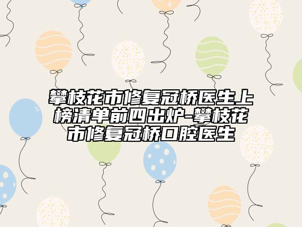 攀枝花市修复冠桥医生上榜清单前四出炉-攀枝花市修复冠桥口腔医生