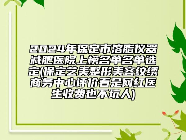 2024年保定市溶脂仪器减肥医院上榜名单名单选定(保定艺美整形美容纹绣商务中心评价看是网红医生收费也不坑人)