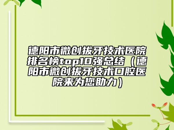 德阳市微创拔牙技术医院排名榜top10强总结（德阳市微创拔牙技术口腔医院来为您助力）