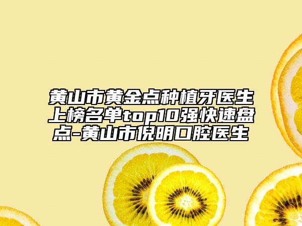 黄山市黄金点种植牙医生上榜名单top10强快速盘点-黄山市倪明口腔医生