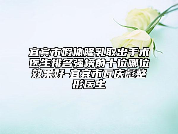 宜宾市假体隆乳取出手术医生排名强榜前十位哪位效果好-宜宾市瓦庆彪整形医生