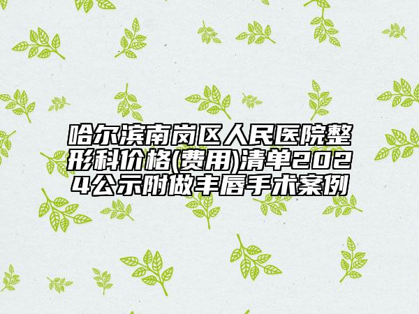 哈尔滨南岗区人民医院整形科价格(费用)清单2024公示附做丰唇手术案例