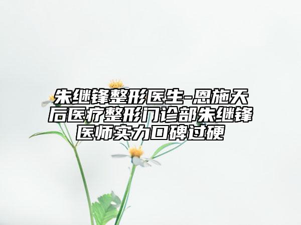 朱继锋整形医生-恩施天后医疗整形门诊部朱继锋医师实力口碑过硬