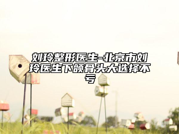 刘玲整形医生-北京市刘玲医生下颌骨头大选择不亏