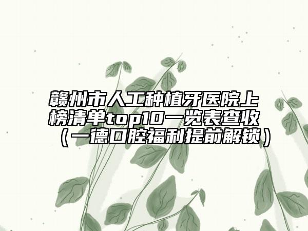 赣州市人工种植牙医院上榜清单top10一览表查收（一德口腔福利提前解锁）