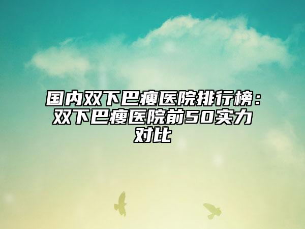 国内双下巴瘦医院排行榜：双下巴瘦医院前50实力对比