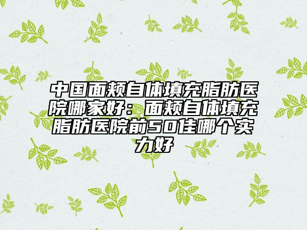 中国面颊自体填充脂肪医院哪家好：面颊自体填充脂肪医院前50佳哪个实力好