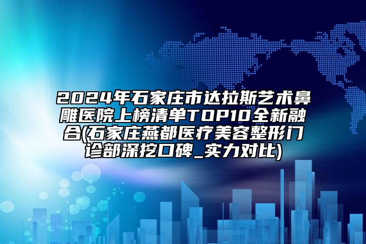 2024年石家庄市达拉斯艺术鼻雕医院上榜清单TOP10全新融合(石家庄燕都医疗美容整形门诊部深挖口碑_实力对比)