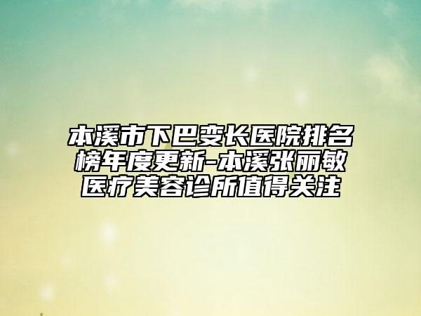 本溪市下巴变长医院排名榜年度更新-本溪张丽敏医疗美容诊所值得关注