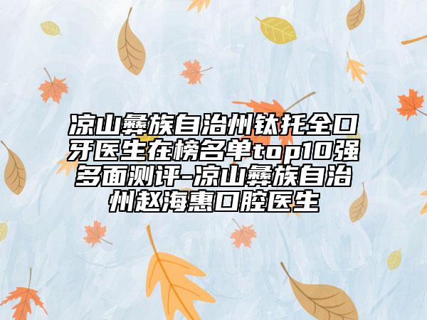 凉山彝族自治州钛托全口牙医生在榜名单top10强多面测评-凉山彝族自治州赵海惠口腔医生