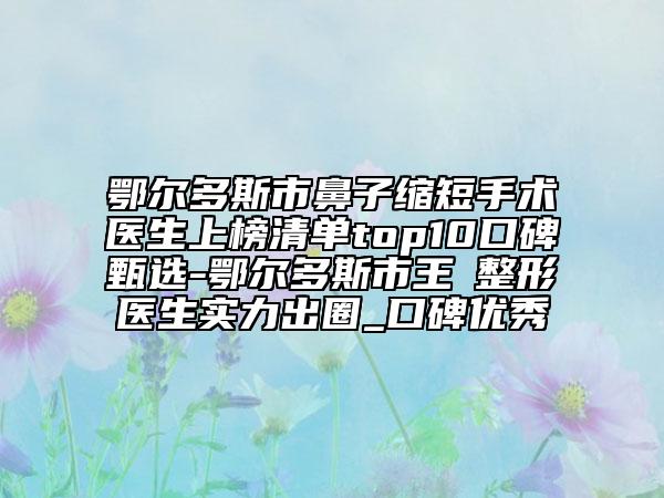 鄂尔多斯市鼻子缩短手术医生上榜清单top10口碑甄选-鄂尔多斯市王祎整形医生实力出圈_口碑优秀