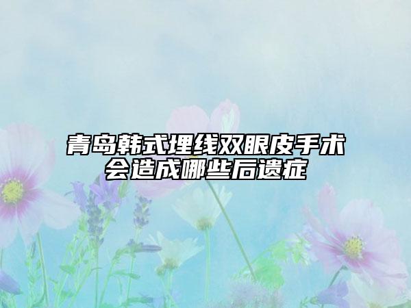 青岛韩式埋线双眼皮手术会造成哪些后遗症