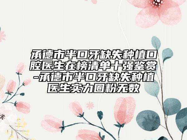 承德市半口牙缺失种植口腔医生在榜清单十强鉴赏-承德市半口牙缺失种植医生实力圈粉无数