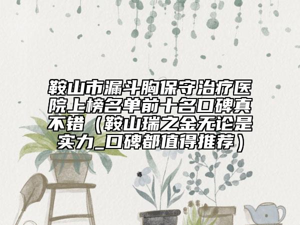 鞍山市漏斗胸保守治疗医院上榜名单前十名口碑真不错（鞍山瑞之金无论是实力_口碑都值得推荐）