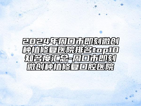 2024年周口市即刻微创种植修复医院排名top10知名度汇总-周口市即刻微创种植修复口腔医院