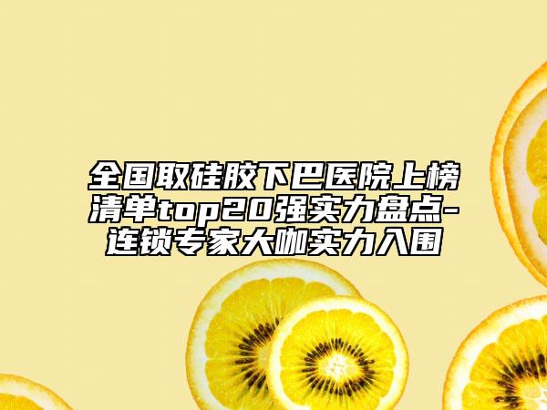 全国取硅胶下巴医院上榜清单top20强实力盘点-连锁专家大咖实力入围