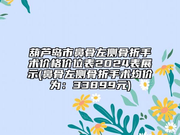 葫芦岛市鼻骨左侧骨折手术价格价位表2024表展示(鼻骨左侧骨折手术均价为：33899元)