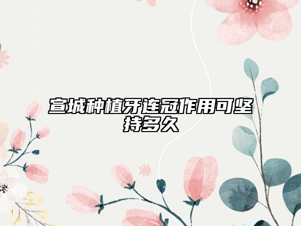 宣城种植牙连冠作用可坚持多久