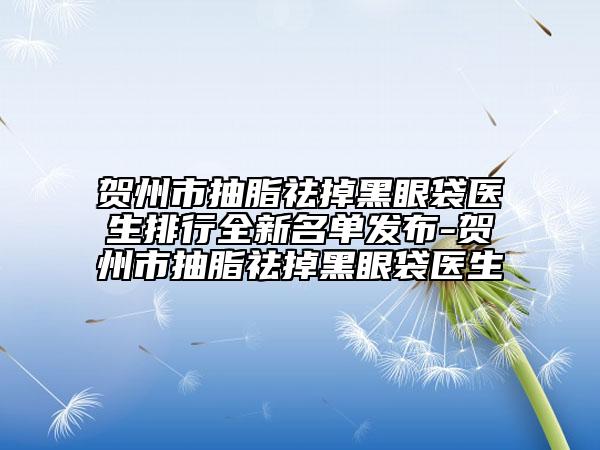 贺州市抽脂祛掉黑眼袋医生排行全新名单发布-贺州市抽脂祛掉黑眼袋医生