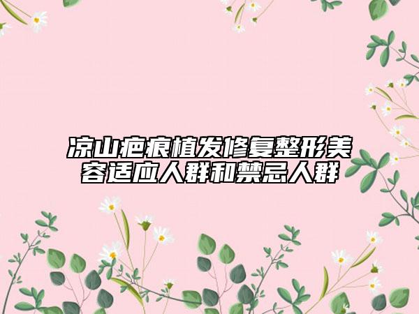 凉山疤痕植发修复整形美容适应人群和禁忌人群