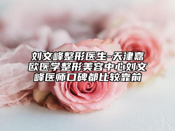 刘文峰整形医生-天津嘉欧医学整形美容中心刘文峰医师口碑都比较靠前