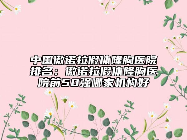 中国傲诺拉假体隆胸医院排名：傲诺拉假体隆胸医院前50强哪家机构好