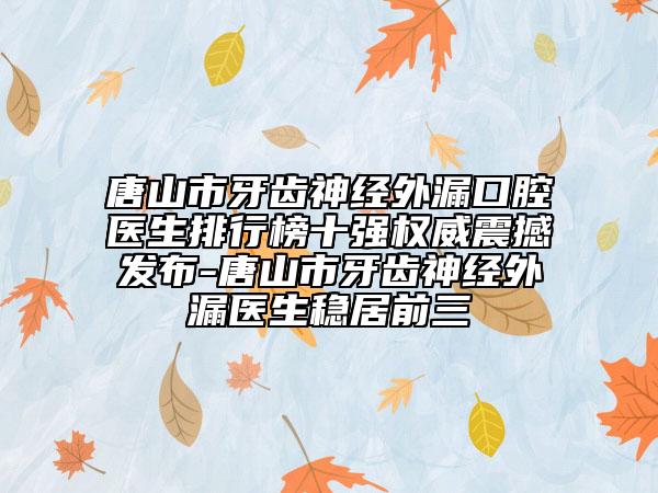 唐山市牙齿神经外漏口腔医生排行榜十强权威震撼发布-唐山市牙齿神经外漏医生稳居前三