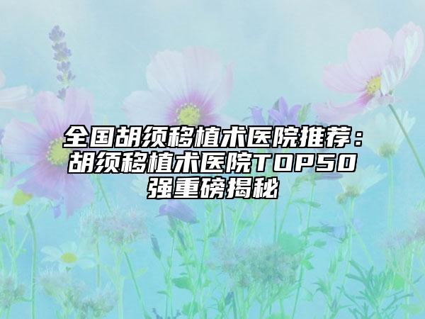 全国胡须移植术医院推荐：胡须移植术医院TOP50强重磅揭秘