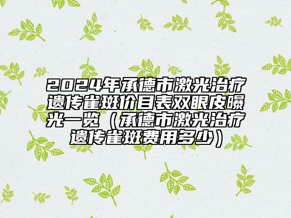 2024年承德市激光治疗遗传雀斑价目表双眼皮曝光一览（承德市激光治疗遗传雀斑费用多少）