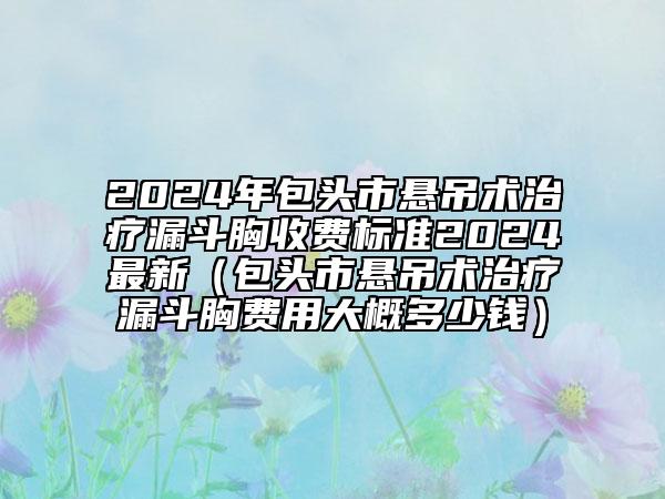 2024年包头市悬吊术治疗漏斗胸收费标准2024最新（包头市悬吊术治疗漏斗胸费用大概多少钱）