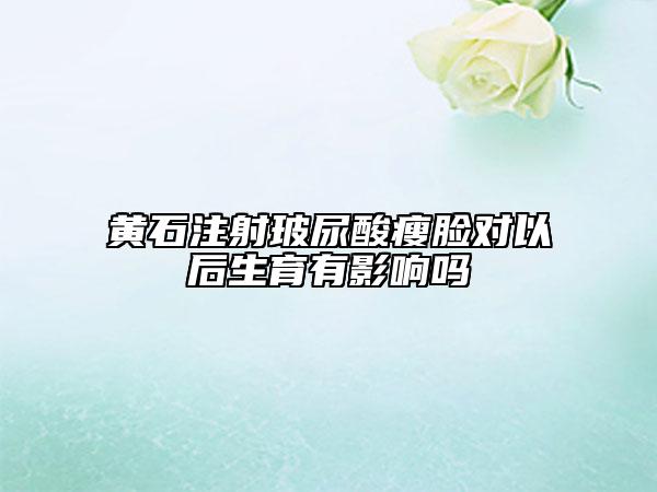 黄石注射玻尿酸瘦脸对以后生育有影响吗