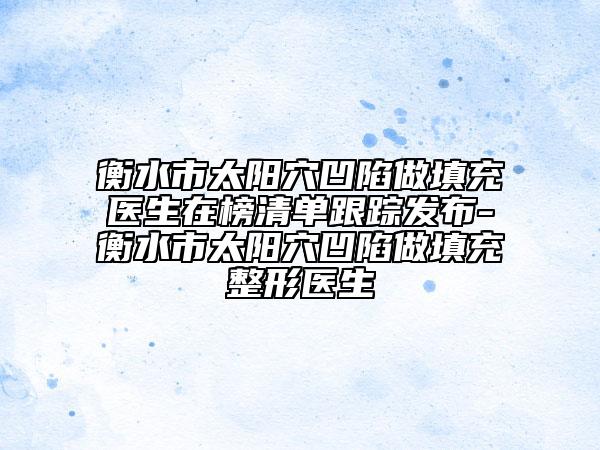 衡水市太阳穴凹陷做填充医生在榜清单跟踪发布-衡水市太阳穴凹陷做填充整形医生