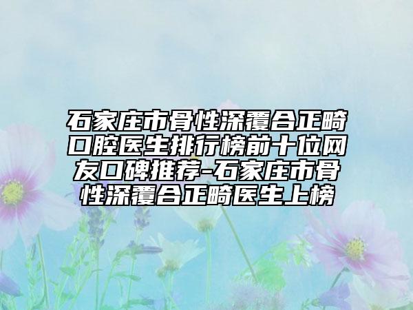 石家庄市骨性深覆合正畸口腔医生排行榜前十位网友口碑推荐-石家庄市骨性深覆合正畸医生上榜