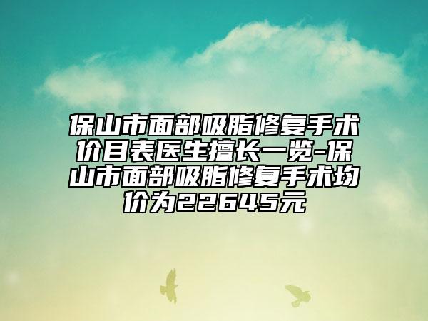 保山市面部吸脂修复手术价目表医生擅长一览-保山市面部吸脂修复手术均价为22645元