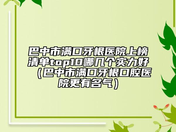 巴中市满口牙根医院上榜清单top10哪几个实力好（巴中市满口牙根口腔医院更有名气）