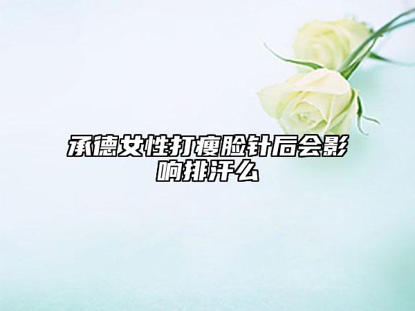 承德女性打瘦脸针后会影响排汗么