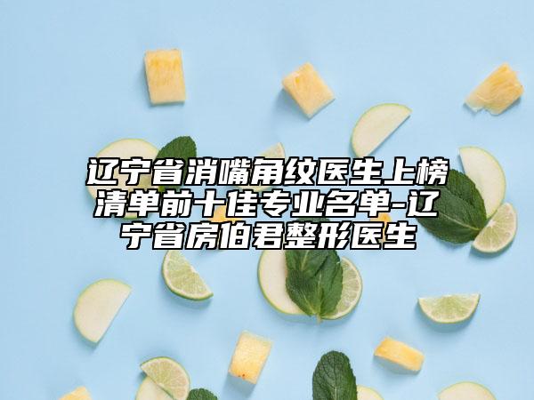 辽宁省消嘴角纹医生上榜清单前十佳专业名单-辽宁省房伯君整形医生